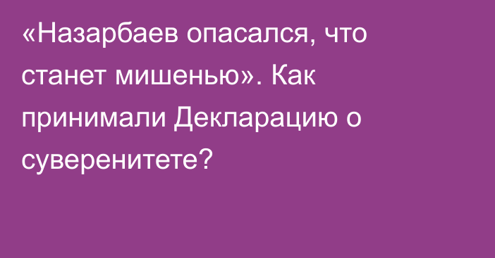 «Назарбаев опасался, что станет мишенью». Как принимали Декларацию о суверенитете?