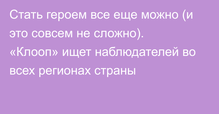 Стать героем все еще можно (и это совсем не сложно). «Клооп» ищет наблюдателей во всех регионах страны