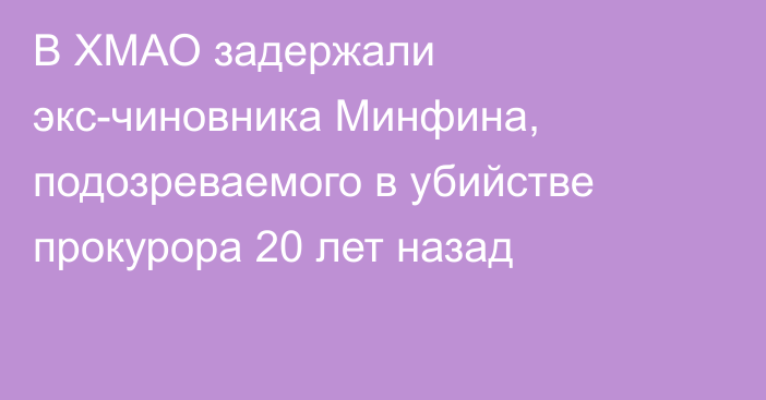 В ХМАО задержали экс-чиновника Минфина, подозреваемого в убийстве прокурора 20 лет назад