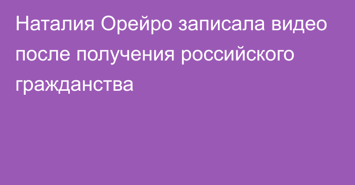 Наталия Орейро записала видео после получения российского гражданства