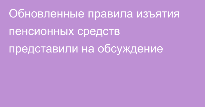 Обновленные правила изъятия пенсионных средств представили на обсуждение