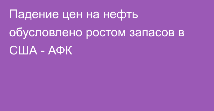 Падение цен на нефть обусловлено ростом запасов в США - АФК