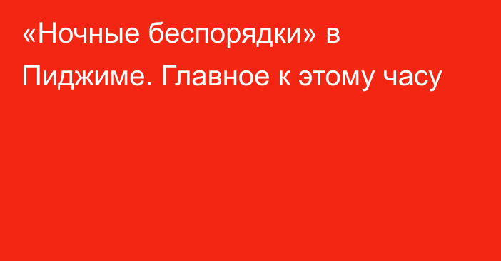 «Ночные беспорядки» в Пиджиме. Главное к этому часу