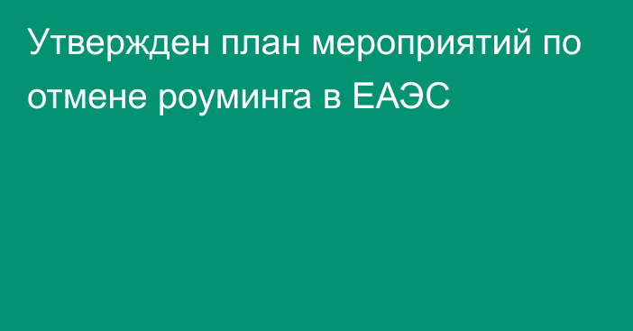 Утвержден план мероприятий по отмене роуминга в ЕАЭС