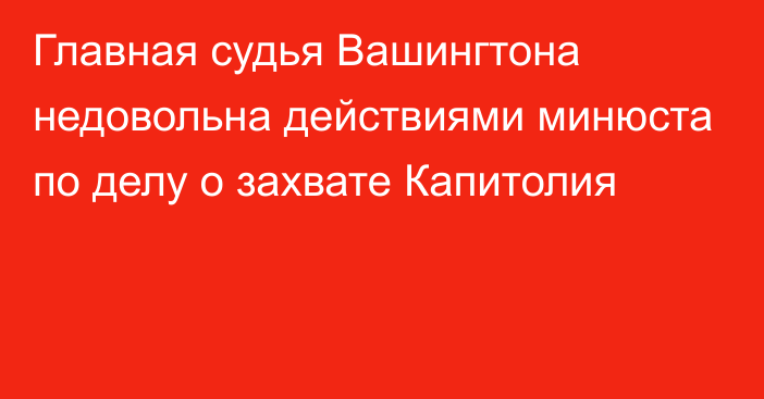 Главная судья Вашингтона недовольна действиями минюста по делу о захвате Капитолия