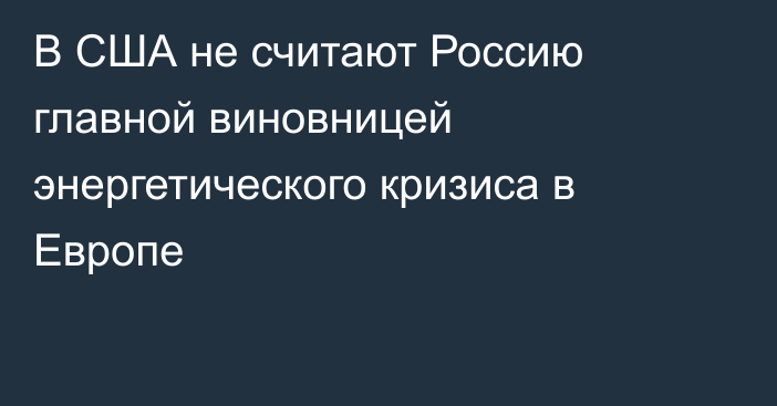 В США не считают Россию главной виновницей энергетического кризиса в Европе