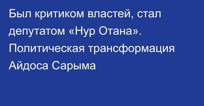 Был критиком властей, стал депутатом «Нур Отана». Политическая трансформация Айдоса Сарыма