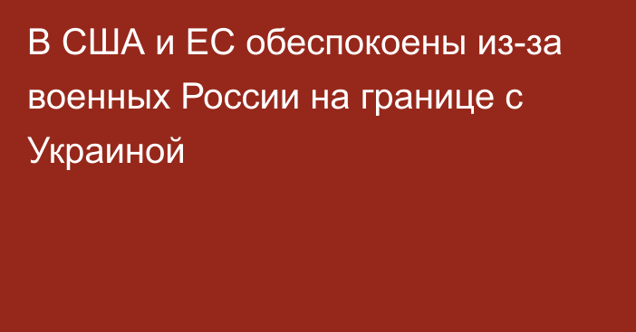 В США и ЕС обеспокоены из-за военных России на границе с Украиной