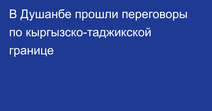 В Душанбе прошли переговоры по кыргызско-таджикской границе