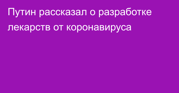 Путин рассказал о разработке лекарств от коронавируса