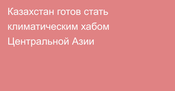 Казахстан готов стать климатическим хабом Центральной Азии