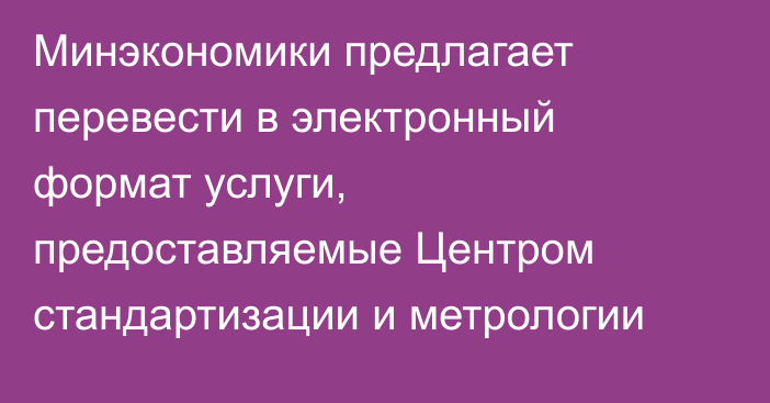 Минэкономики предлагает перевести в электронный формат услуги, предоставляемые Центром стандартизации и метрологии