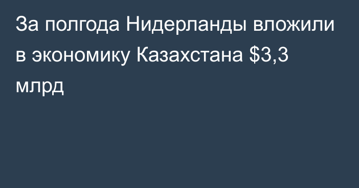 За полгода Нидерланды вложили в экономику Казахстана $3,3 млрд