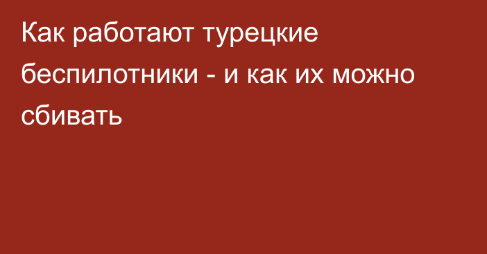 Как работают турецкие беспилотники - и как их можно сбивать