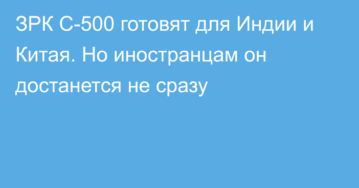 ЗРК С-500 готовят для Индии и Китая. Но иностранцам он достанется не сразу