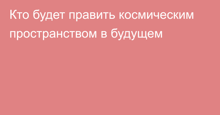 Кто будет править космическим пространством в будущем