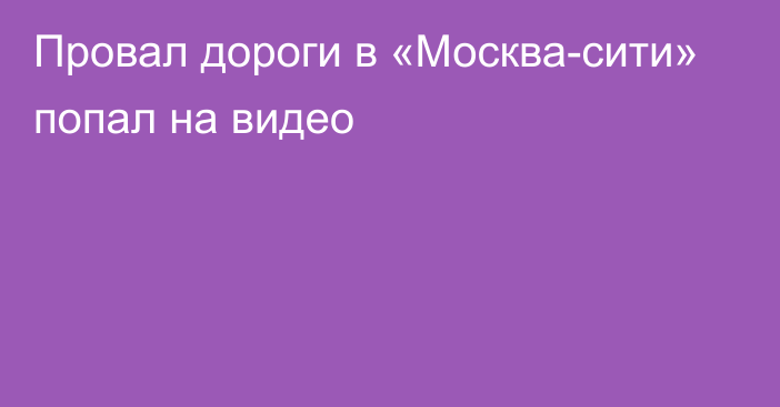 Провал дороги в «Москва-сити» попал на видео