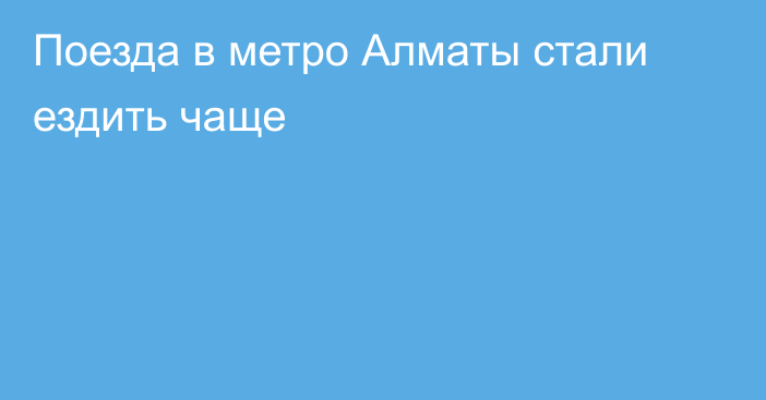 Поезда в метро Алматы стали ездить чаще