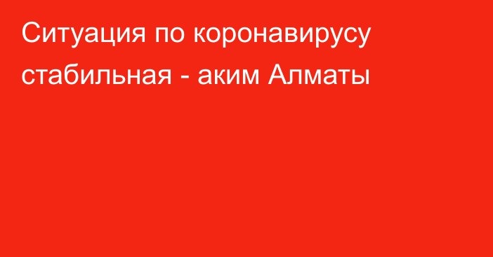 Ситуация по коронавирусу стабильная - аким Алматы