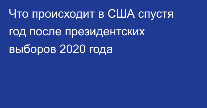 Что происходит в США спустя год после президентских выборов 2020 года