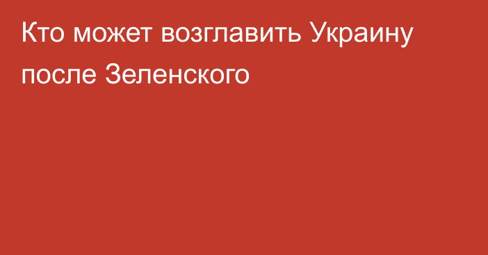 Кто может возглавить Украину после Зеленского