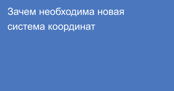 Зачем необходима новая система координат