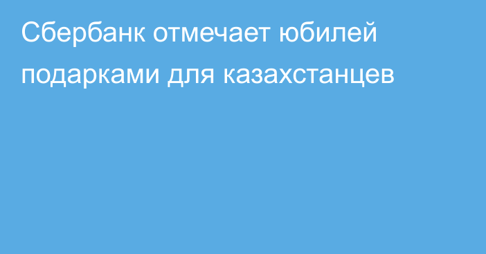 Сбербанк отмечает юбилей подарками для казахстанцев