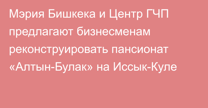 Мэрия Бишкека и Центр ГЧП предлагают бизнесменам реконструировать пансионат «Алтын-Булак» на Иссык-Куле