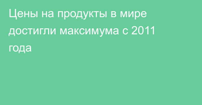 Цены на продукты в мире достигли максимума с 2011 года