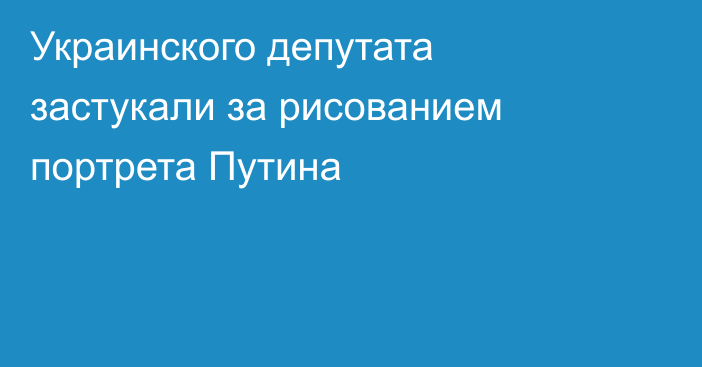 Украинского депутата застукали за рисованием портрета Путина