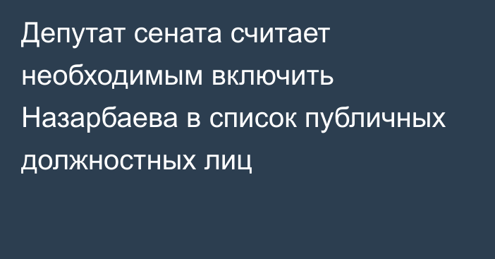 Депутат сената считает необходимым включить Назарбаева в список публичных должностных лиц