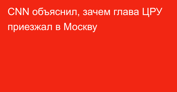 CNN объяснил, зачем глава ЦРУ приезжал в Москву