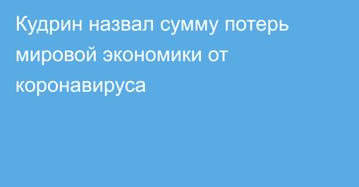 Кудрин назвал сумму потерь мировой экономики от коронавируса