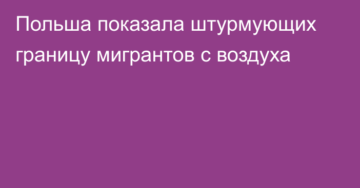 Польша показала штурмующих границу мигрантов с воздуха