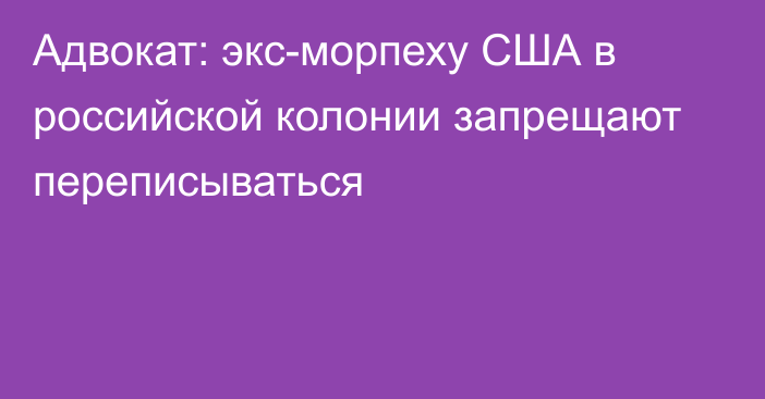 Адвокат: экс-морпеху США в российской колонии запрещают переписываться