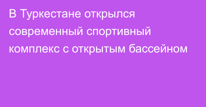 В Туркестане открылся современный спортивный комплекс с открытым бассейном