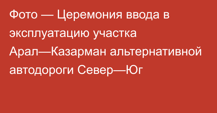 Фото — Церемония ввода в эксплуатацию участка Арал—Казарман альтернативной автодороги Север—Юг