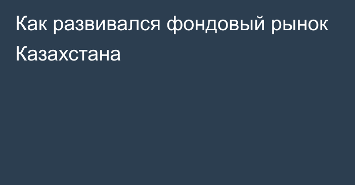 Как развивался фондовый рынок Казахстана