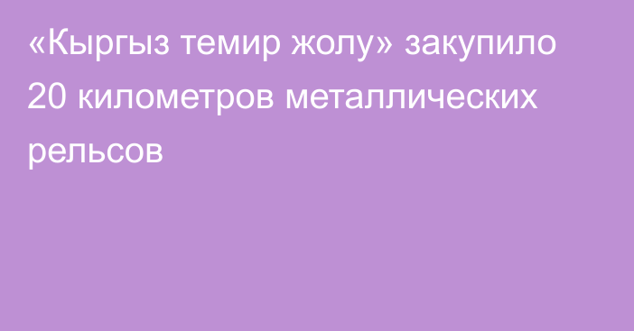 «Кыргыз темир жолу» закупило 20 километров металлических рельсов