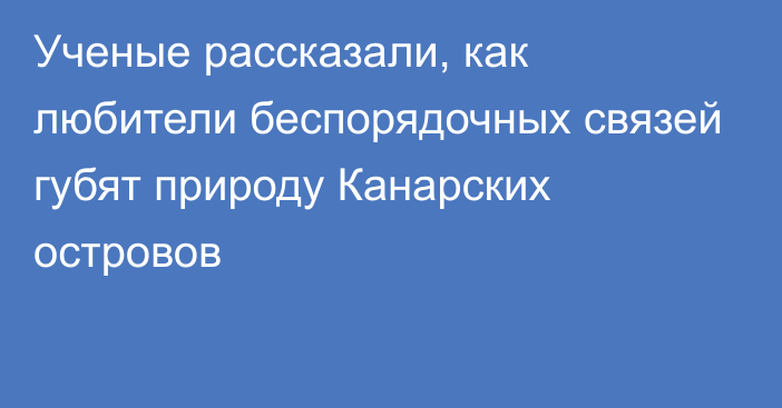 Ученые рассказали, как любители беспорядочных связей губят природу Канарских островов