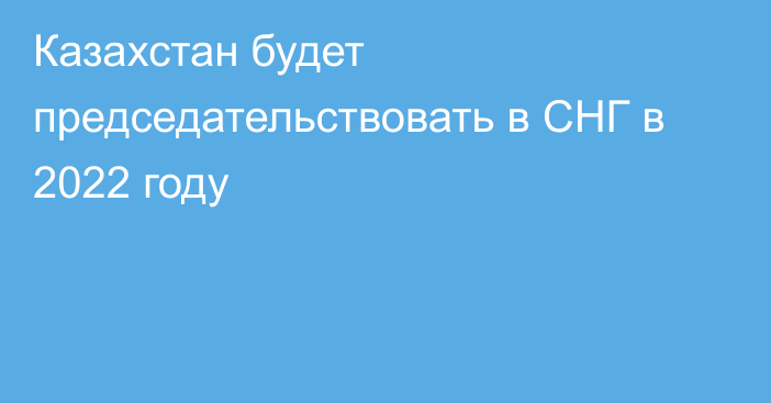 Казахстан будет председательствовать в СНГ в 2022 году