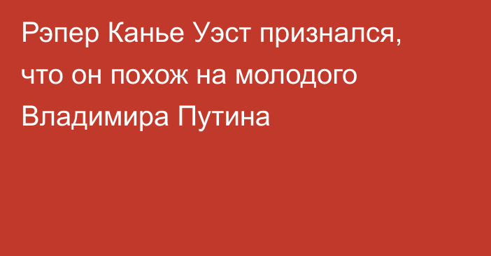 Рэпер Канье Уэст признался, что он похож на молодого Владимира Путина