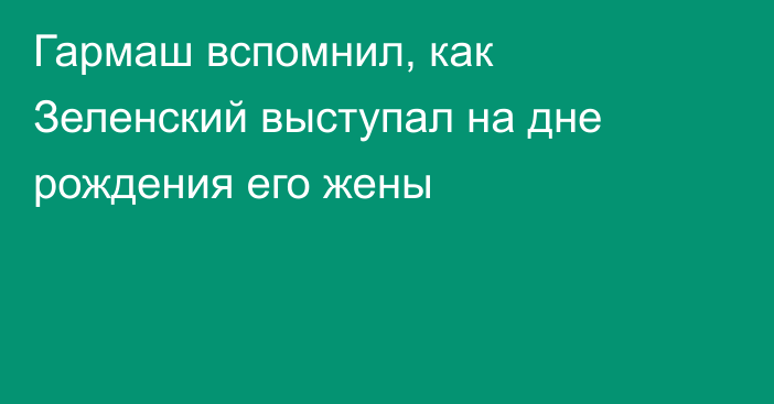 Гармаш вспомнил, как Зеленский выступал на дне рождения его жены