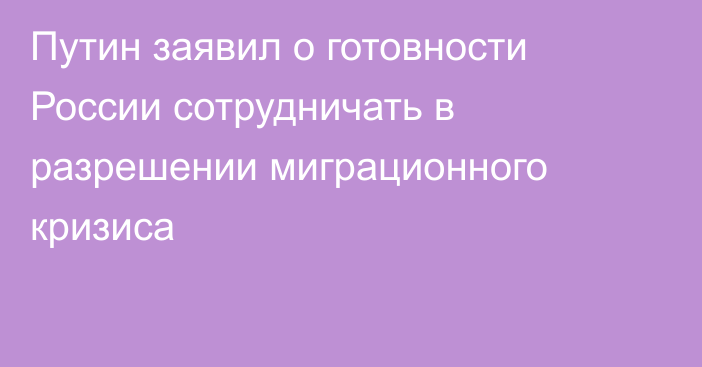 Путин заявил о готовности России сотрудничать в разрешении миграционного кризиса