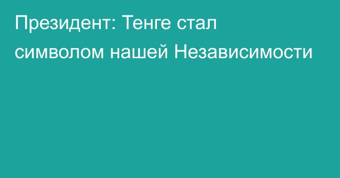 Президент: Тенге стал символом нашей Независимости