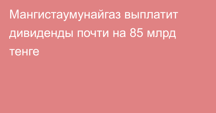 Мангистаумунайгаз выплатит дивиденды почти на 85 млрд тенге