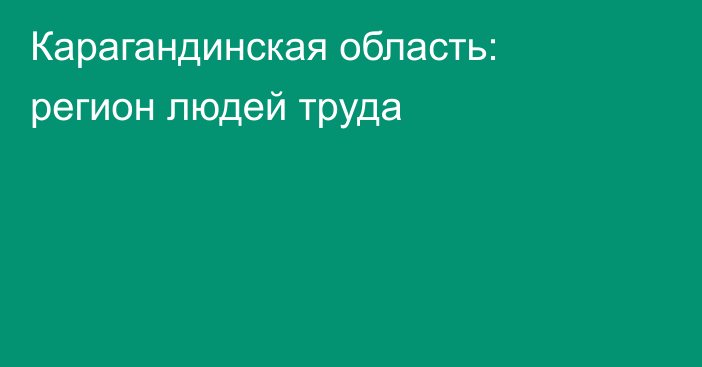 Карагандинская область: регион людей труда