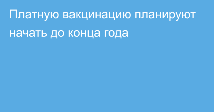 Платную вакцинацию планируют начать до конца года