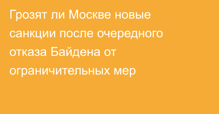 Грозят ли Москве новые санкции после очередного отказа Байдена от ограничительных мер