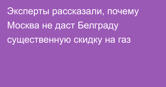 Эксперты рассказали, почему Москва не даст Белграду существенную скидку на газ